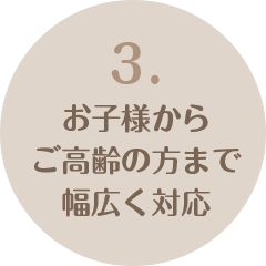 3.お子様からご高齢の方まで幅広く対応