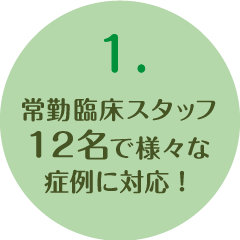 1.常勤臨床スタッフ14名で様々な症例に対応！